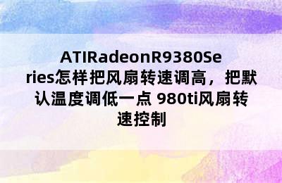 ATIRadeonR9380Series怎样把风扇转速调高，把默认温度调低一点 980ti风扇转速控制